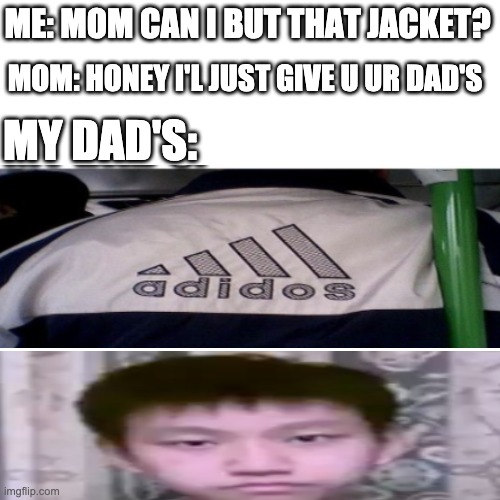 Mom Why | ME: MOM CAN I BUT THAT JACKET? MOM: HONEY I'L JUST GIVE U UR DAD'S; MY DAD'S: | image tagged in memes,blank transparent square | made w/ Imgflip meme maker