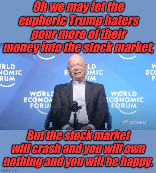 It only took 100 years, but the Marxist plan to destroy the US finally pays off with out a bomb or bullet, just lies. | Oh we may let the euphoric Trump haters pour more of their money into the stock market, But the stock market will crash and you will own nothing and you will be happy. | image tagged in klaus schwab | made w/ Imgflip meme maker