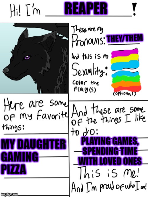 Hi! I'm part of LGBTQ! Here's my ID! | REAPER; THEY/THEM; MY DAUGHTER
GAMING
PIZZA; PLAYING GAMES, SPENDING TIME WITH LOVED ONES | image tagged in lgbtq stream account profile,pansexual,lgbt,id | made w/ Imgflip meme maker