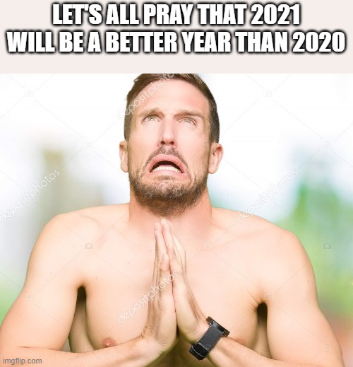 Let's Pray 2021 Will Be Better | LET'S ALL PRAY THAT 2021 WILL BE A BETTER YEAR THAN 2020 | image tagged in 2021,2020,pray,2020 sucks,funny,shirtless | made w/ Imgflip meme maker