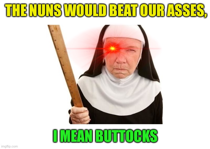 Angry Nun | THE NUNS WOULD BEAT OUR ASSES, I MEAN BUTTOCKS | image tagged in angry nun | made w/ Imgflip meme maker