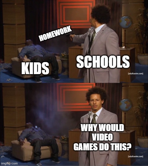 NO MORE HOMWORK | HOMEWORK; SCHOOLS; KIDS; WHY WOULD VIDEO GAMES DO THIS? | image tagged in memes,who killed hannibal | made w/ Imgflip meme maker