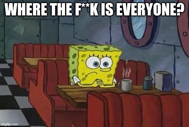 Spongebob Coffee | WHERE THE F**K IS EVERYONE? | image tagged in spongebob coffee | made w/ Imgflip meme maker