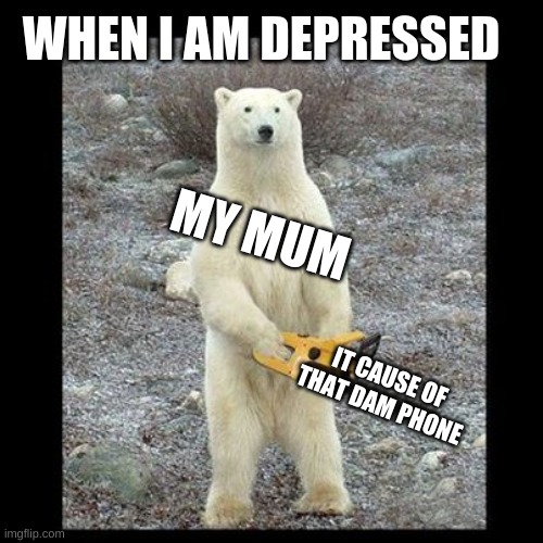 Chainsaw Bear | WHEN I AM DEPRESSED; MY MUM; IT CAUSE OF THAT DAM PHONE | image tagged in memes,chainsaw bear | made w/ Imgflip meme maker