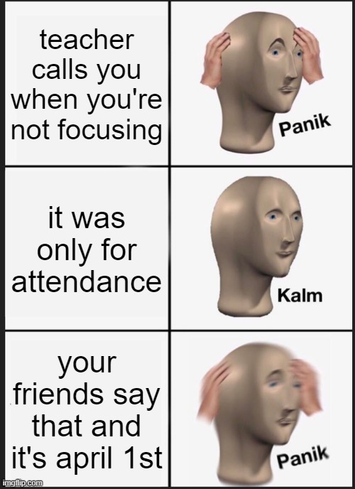 made this a while ago | teacher calls you when you're not focusing; it was only for attendance; your friends say that and it's april 1st | image tagged in memes,panik kalm panik | made w/ Imgflip meme maker