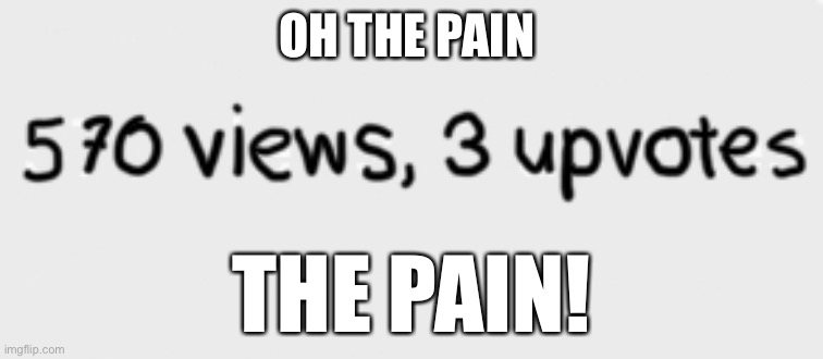 :( | OH THE PAIN; THE PAIN! | image tagged in disproportionate numbers | made w/ Imgflip meme maker