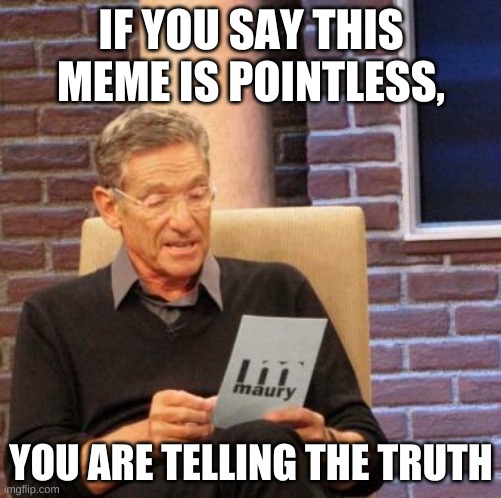 Maury Lie Detector Meme | IF YOU SAY THIS MEME IS POINTLESS, YOU ARE TELLING THE TRUTH | image tagged in memes,maury lie detector | made w/ Imgflip meme maker