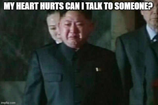 Kim Jong Un Sad | MY HEART HURTS CAN I TALK TO SOMEONE? | image tagged in memes,kim jong un sad | made w/ Imgflip meme maker