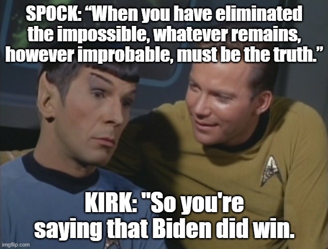 spock and kirk | SPOCK: “When you have eliminated the impossible, whatever remains, however improbable, must be the truth.”; KIRK: "So you're saying that Biden did win. | image tagged in spock and kirk | made w/ Imgflip meme maker