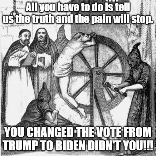 ELECTION 2020 | All you have to do is tell us the truth and the pain will stop. YOU CHANGED THE VOTE FROM TRUMP TO BIDEN DIDN'T YOU!!! | image tagged in holy spanish inquisition | made w/ Imgflip meme maker
