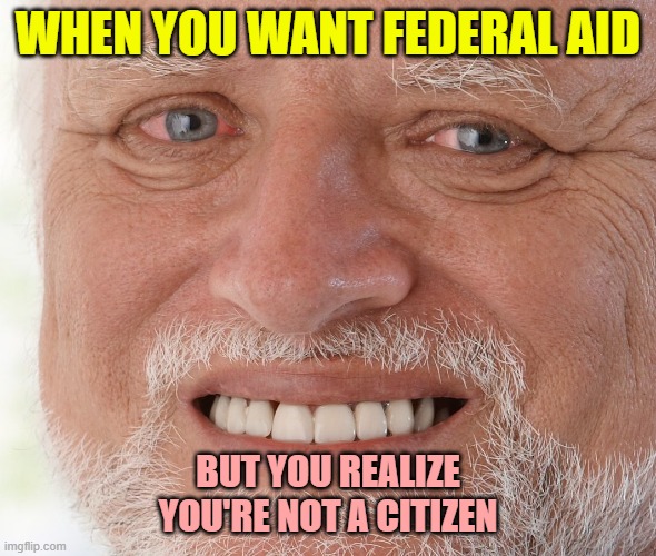 *poor crying* | WHEN YOU WANT FEDERAL AID; BUT YOU REALIZE YOU'RE NOT A CITIZEN | image tagged in hide the pain harold | made w/ Imgflip meme maker