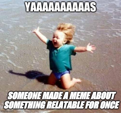 Celebration | YAAAAAAAAAAS SOMEONE MADE A MEME ABOUT SOMETHING RELATABLE FOR ONCE | image tagged in celebration | made w/ Imgflip meme maker