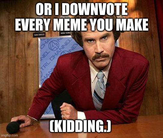 ron burgundy | OR I DOWNVOTE EVERY MEME YOU MAKE (KIDDING.) | image tagged in ron burgundy | made w/ Imgflip meme maker