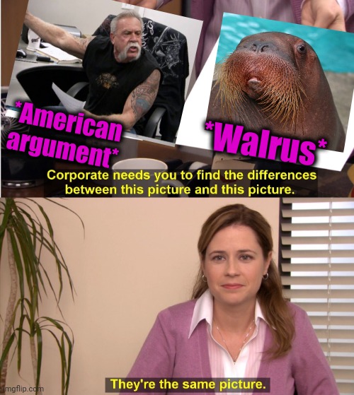 -Sea is last with thirsty. | *American argument*; *Walrus* | image tagged in memes,they're the same picture,american chopper argument,i am the walrus,bikers,sea life | made w/ Imgflip meme maker