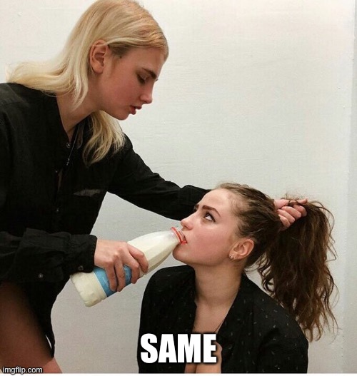 forced to drink the milk | SAME | image tagged in forced to drink the milk | made w/ Imgflip meme maker