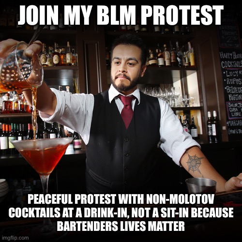 How to keep your bar open during the pandemic | JOIN MY BLM PROTEST; PEACEFUL PROTEST WITH NON-MOLOTOV COCKTAILS AT A DRINK-IN, NOT A SIT-IN BECAUSE
BARTENDERS LIVES MATTER | image tagged in bartender,blm,bartenders lives matter,drink in,non molotov cocktails | made w/ Imgflip meme maker