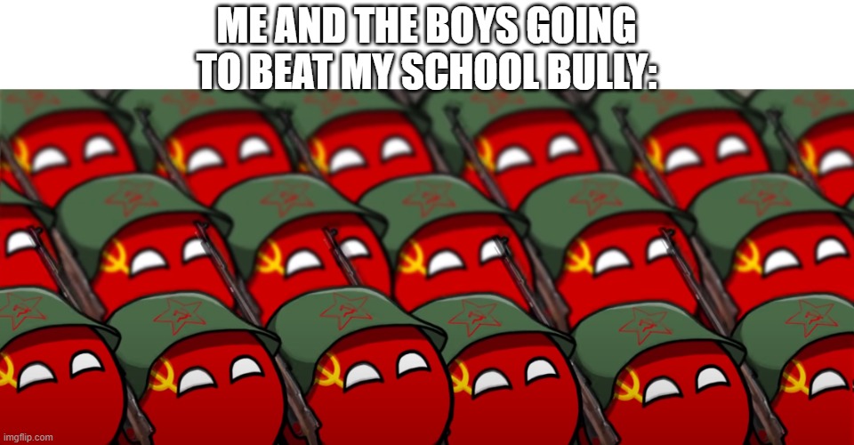 ME AND THE BOYS GOING TO BEAT MY SCHOOL BULLY | ME AND THE BOYS GOING TO BEAT MY SCHOOL BULLY: | image tagged in me and the boys,bully,school,memes,wholesome | made w/ Imgflip meme maker