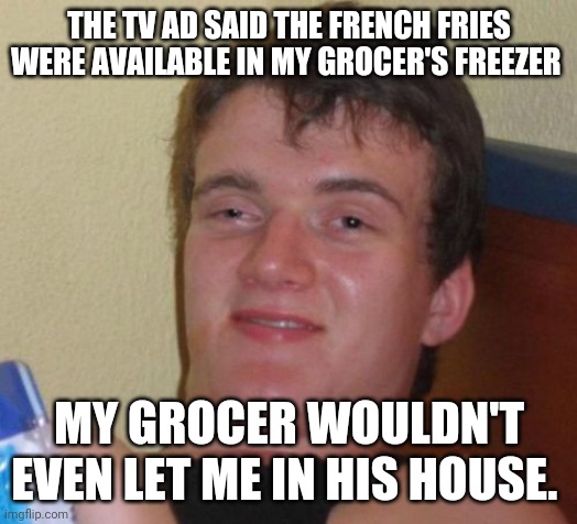 10 Guy | THE TV AD SAID THE FRENCH FRIES WERE AVAILABLE IN MY GROCER'S FREEZER; MY GROCER WOULDN'T EVEN LET ME IN HIS HOUSE. | image tagged in memes,10 guy | made w/ Imgflip meme maker
