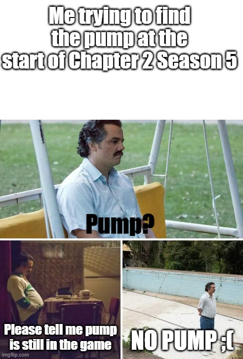 No pump ;( | Me trying to find the pump at the start of Chapter 2 Season 5; Pump? Please tell me pump is still in the game; NO PUMP ;( | image tagged in memes,sad pablo escobar,fortnite | made w/ Imgflip meme maker