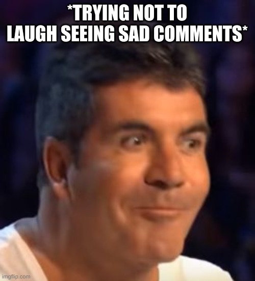 Trying not to laugh Simon | *TRYING NOT TO LAUGH SEEING SAD COMMENTS* | image tagged in trying not to laugh simon | made w/ Imgflip meme maker