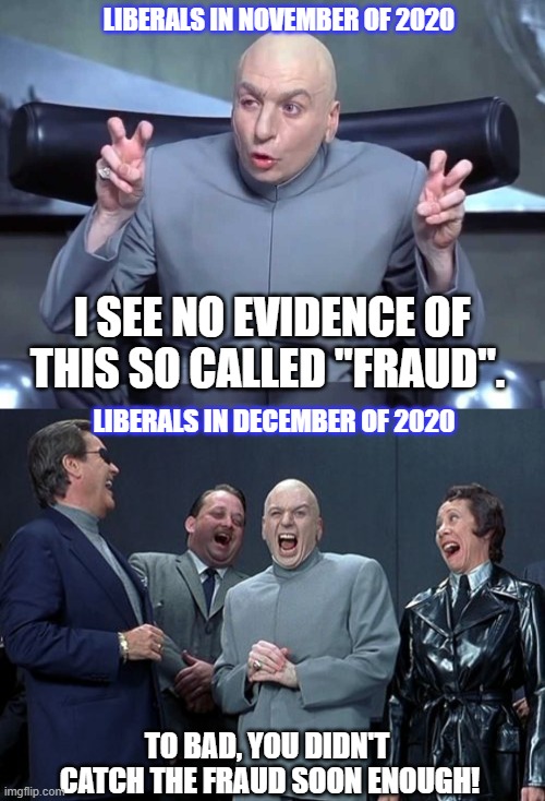 Ever evolving political positions... | LIBERALS IN NOVEMBER OF 2020; I SEE NO EVIDENCE OF THIS SO CALLED "FRAUD". LIBERALS IN DECEMBER OF 2020; TO BAD, YOU DIDN'T
 CATCH THE FRAUD SOON ENOUGH! | image tagged in dr evil quotes,memes,politics,election 2020,donald trump,liberal logic | made w/ Imgflip meme maker