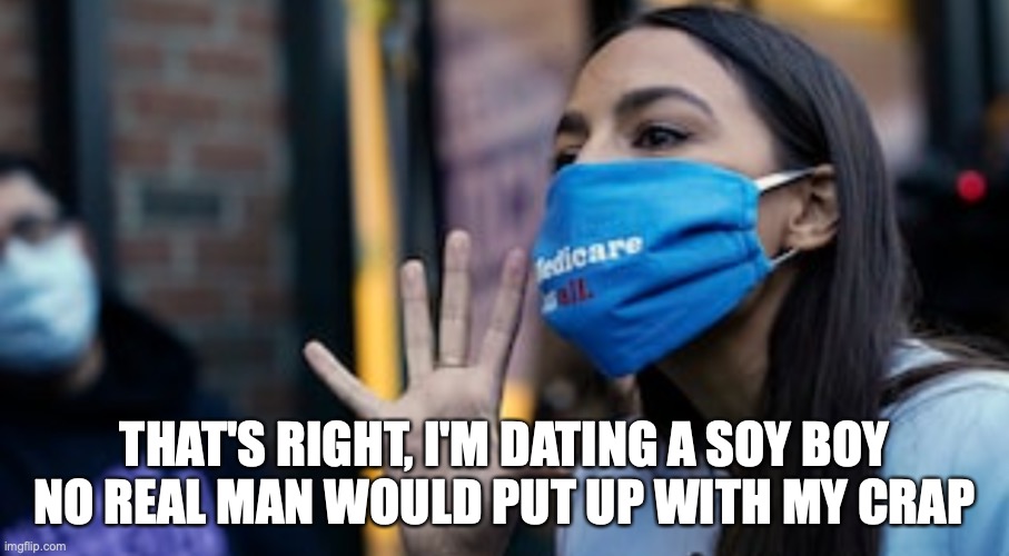 AOC speaks | THAT'S RIGHT, I'M DATING A SOY BOY
NO REAL MAN WOULD PUT UP WITH MY CRAP | image tagged in crazy aoc | made w/ Imgflip meme maker