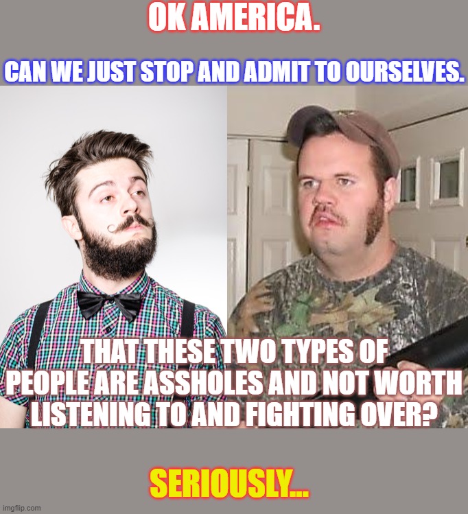 Bringing us together. | OK AMERICA. CAN WE JUST STOP AND ADMIT TO OURSELVES. THAT THESE TWO TYPES OF PEOPLE ARE ASSHOLES AND NOT WORTH LISTENING TO AND FIGHTING OVER? SERIOUSLY... | image tagged in election 2020,politics,funny memes,deep thoughts | made w/ Imgflip meme maker
