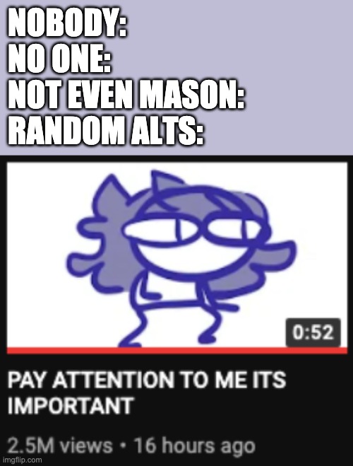 It do be like dat tho | NOBODY:
NO ONE:
NOT EVEN MASON:
RANDOM ALTS: | image tagged in pay attention to me its important | made w/ Imgflip meme maker