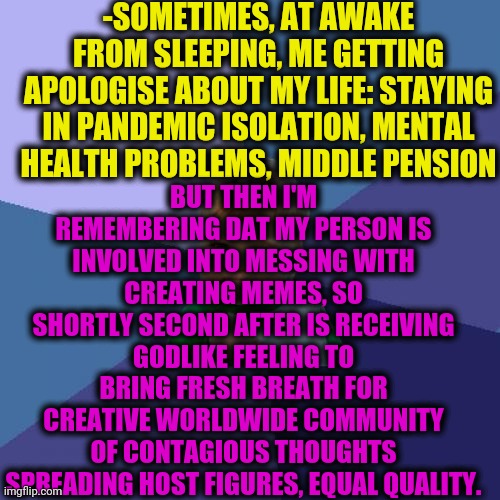 -Should be a world's record. | -SOMETIMES, AT AWAKE FROM SLEEPING, ME GETTING APOLOGISE ABOUT MY LIFE: STAYING IN PANDEMIC ISOLATION, MENTAL HEALTH PROBLEMS, MIDDLE PENSION; BUT THEN I'M REMEMBERING DAT MY PERSON IS INVOLVED INTO MESSING WITH CREATING MEMES, SO SHORTLY SECOND AFTER IS RECEIVING GODLIKE FEELING TO BRING FRESH BREATH FOR CREATIVE WORLDWIDE COMMUNITY OF CONTAGIOUS THOUGHTS SPREADING HOST FIGURES, EQUAL QUALITY. | image tagged in memes,success kid,deep thoughts,project manager,science fiction,remember when | made w/ Imgflip meme maker