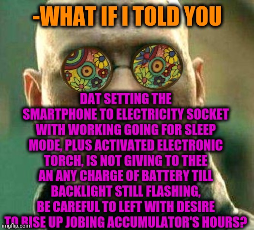 -Telephone's mechanics. | DAT SETTING THE SMARTPHONE TO ELECTRICITY SOCKET WITH WORKING GOING FOR SLEEP MODE, PLUS ACTIVATED ELECTRONIC TORCH, IS NOT GIVING TO THEE AN ANY CHARGE OF BATTERY TILL BACKLIGHT STILL FLASHING, BE CAREFUL TO LEFT WITH DESIRE TO RISE UP JOBING ACCUMULATOR'S HOURS? -WHAT IF I TOLD YOU | image tagged in acid kicks in morpheus,iphone,torch,battery,are you really in charge here,light mode | made w/ Imgflip meme maker