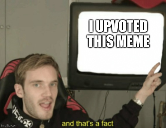 and that's a fact | I UPVOTED THIS MEME | image tagged in and that's a fact | made w/ Imgflip meme maker