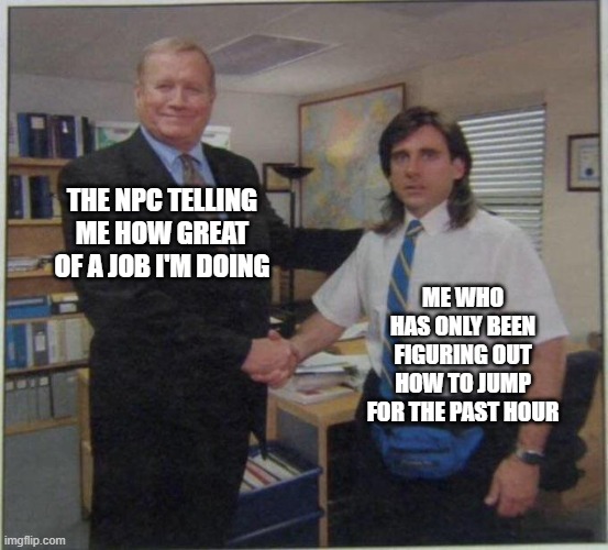 But a compliment every now and then is very good, so hey...ur cute | THE NPC TELLING ME HOW GREAT OF A JOB I'M DOING; ME WHO HAS ONLY BEEN FIGURING OUT HOW TO JUMP FOR THE PAST HOUR | image tagged in the office handshake | made w/ Imgflip meme maker