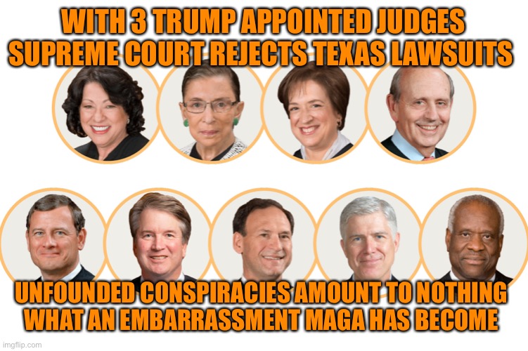 Nothing left to do but criminally take up arms | WITH 3 TRUMP APPOINTED JUDGES SUPREME COURT REJECTS TEXAS LAWSUITS; UNFOUNDED CONSPIRACIES AMOUNT TO NOTHING 
WHAT AN EMBARRASSMENT MAGA HAS BECOME | image tagged in donald trump,maga,losers,insanity,criminals,you have become the very thing you swore to destroy | made w/ Imgflip meme maker