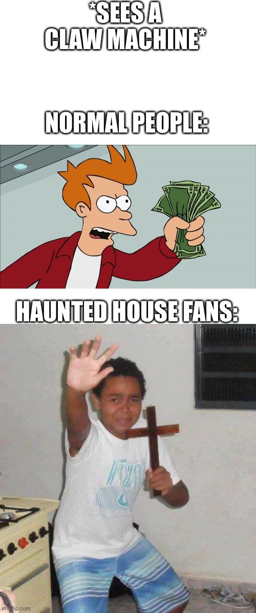Only real fans will get it... so no one will get it :’( | *SEES A CLAW MACHINE*; NORMAL PEOPLE:; HAUNTED HOUSE FANS: | image tagged in blank white template,memes,shut up and take my money fry,kid with cross | made w/ Imgflip meme maker