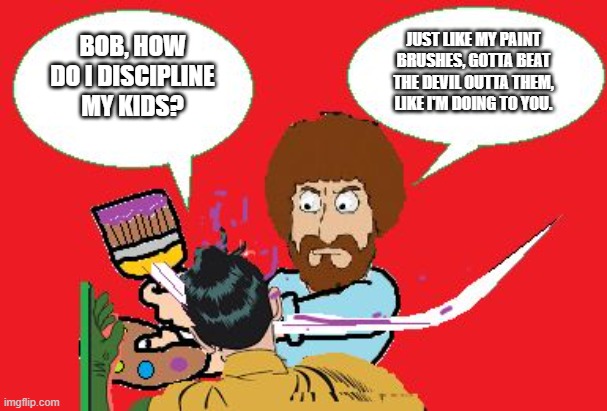 The devil hates gettin beat around | JUST LIKE MY PAINT BRUSHES, GOTTA BEAT THE DEVIL OUTTA THEM, LIKE I'M DOING TO YOU. BOB, HOW DO I DISCIPLINE MY KIDS? | image tagged in bob ross a 'slappin | made w/ Imgflip meme maker