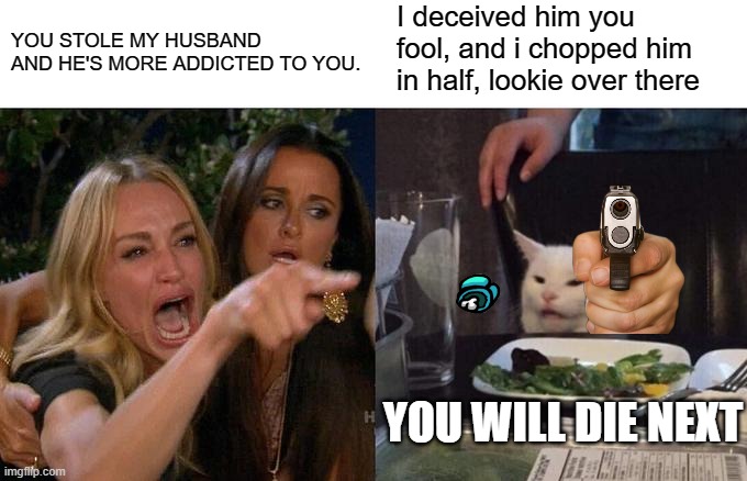 Woman Yelling At Cat | I deceived him you fool, and i chopped him in half, lookie over there; YOU STOLE MY HUSBAND AND HE'S MORE ADDICTED TO YOU. YOU WILL DIE NEXT | image tagged in memes,woman yelling at cat | made w/ Imgflip meme maker