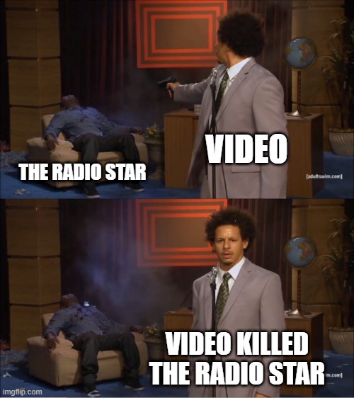 GET IT?!?!? | VIDEO; THE RADIO STAR; VIDEO KILLED THE RADIO STAR | image tagged in memes,who killed hannibal | made w/ Imgflip meme maker