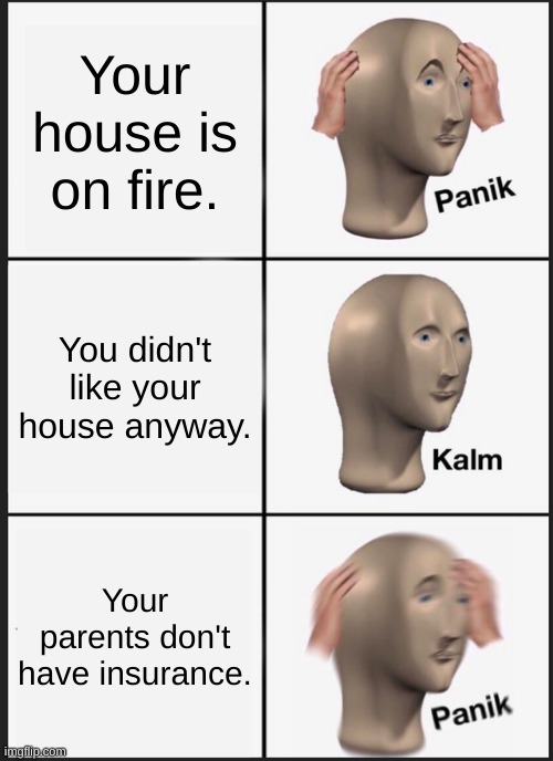 Panik Kalm Panik | Your house is on fire. You didn't like your house anyway. Your parents don't have insurance. | image tagged in memes,panik kalm panik | made w/ Imgflip meme maker