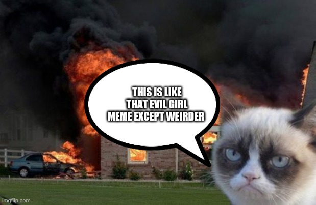 Burn Kitty Meme | THIS IS LIKE THAT EVIL GIRL MEME EXCEPT WEIRDER | image tagged in memes,burn kitty,grumpy cat | made w/ Imgflip meme maker