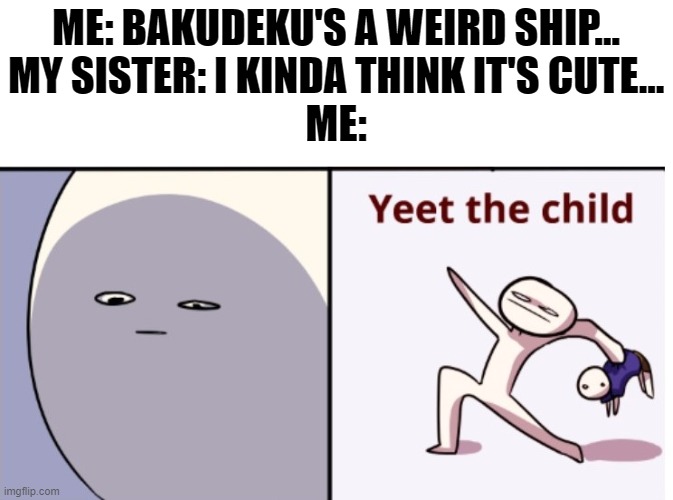 no offense to people who ship BakuDeku | ME: BAKUDEKU'S A WEIRD SHIP...
MY SISTER: I KINDA THINK IT'S CUTE...
ME: | image tagged in yeet the child | made w/ Imgflip meme maker