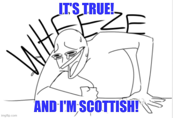 wheeze | IT'S TRUE! AND I'M SCOTTISH! | image tagged in wheeze | made w/ Imgflip meme maker