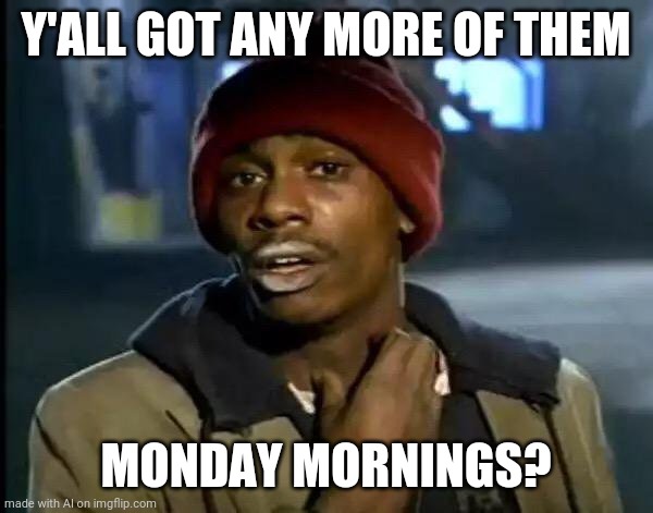 Nobody wants them Mondays | Y'ALL GOT ANY MORE OF THEM; MONDAY MORNINGS? | image tagged in memes,y'all got any more of that | made w/ Imgflip meme maker