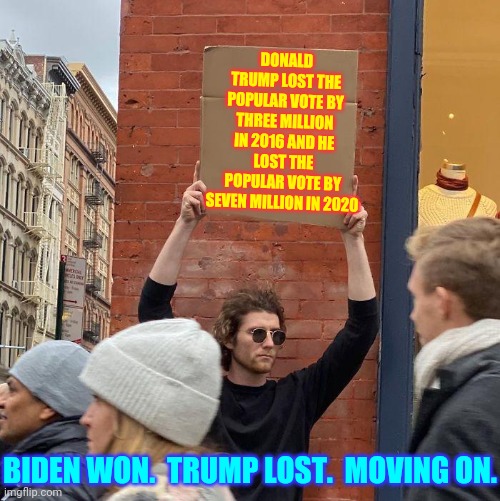 The Supreme Court Has Spoken | DONALD TRUMP LOST THE POPULAR VOTE BY THREE MILLION IN 2016 AND HE LOST THE POPULAR VOTE BY SEVEN MILLION IN 2020; BIDEN WON.  TRUMP LOST.  MOVING ON. | image tagged in memes,guy holding cardboard sign,trump unfit unqualified dangerous,liar in chief,biden won,trump lost | made w/ Imgflip meme maker