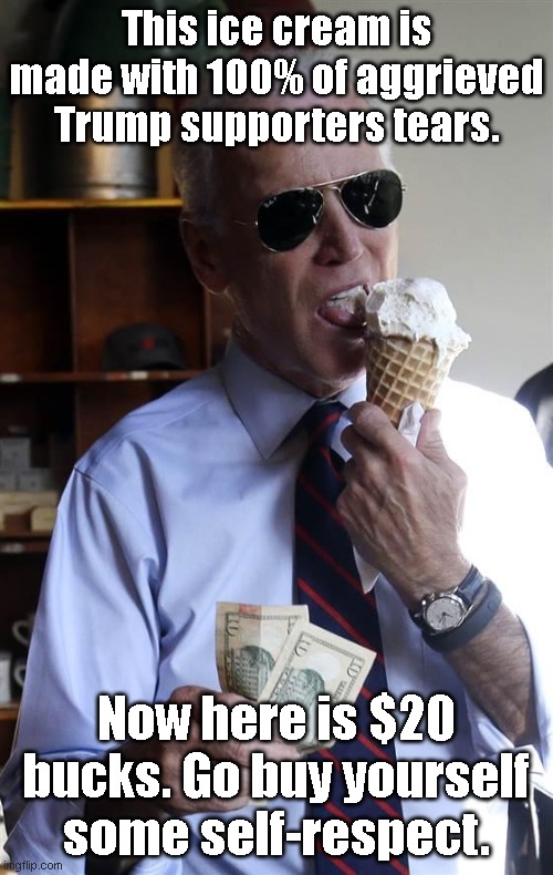 Joe Biden Ice Cream and Cash | This ice cream is made with 100% of aggrieved Trump supporters tears. Now here is $20 bucks. Go buy yourself some self-respect. | image tagged in joe biden ice cream and cash | made w/ Imgflip meme maker
