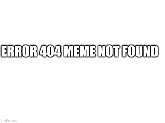 Error 404 title not found | ERROR 404 MEME NOT FOUND | image tagged in blank white template | made w/ Imgflip meme maker