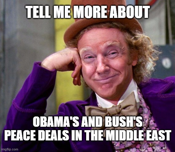 Donald Trump Wonka | TELL ME MORE ABOUT; OBAMA'S AND BUSH'S PEACE DEALS IN THE MIDDLE EAST | image tagged in donald trump wonka | made w/ Imgflip meme maker