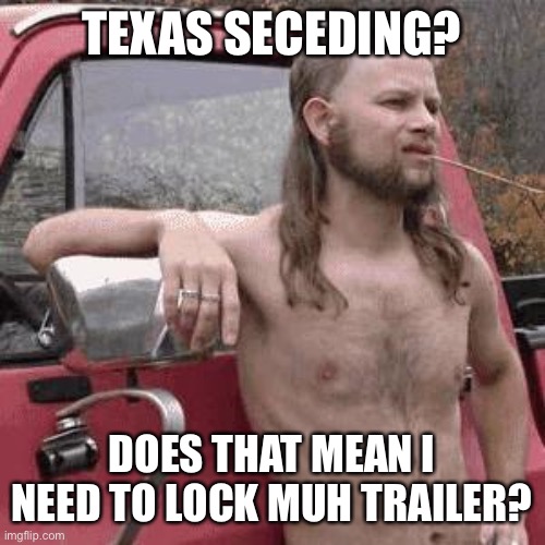 almost redneck | TEXAS SECEDING? DOES THAT MEAN I NEED TO LOCK MUH TRAILER? | image tagged in almost redneck | made w/ Imgflip meme maker