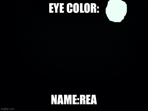Black background | EYE COLOR: NAME:REA | image tagged in black background | made w/ Imgflip meme maker