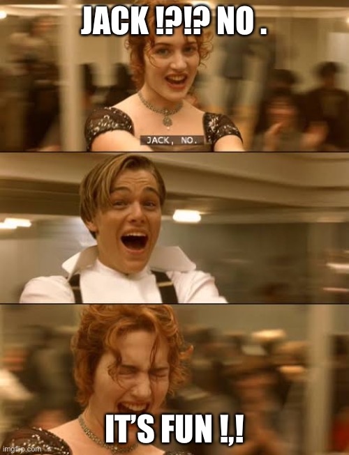 Jack and Rose Titanic | JACK !?!? NO . IT’S FUN !,! | image tagged in titanic jack rose | made w/ Imgflip meme maker