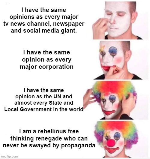 Propaganda Clown | I have the same opinions as every major tv news channel, newspaper and social media giant. I have the same opinion as every major corporation; I have the same opinion as the UN and almost every State and Local Government in the world; I am a rebellious free thinking renegade who can never be swayed by propaganda | image tagged in memes,clown applying makeup | made w/ Imgflip meme maker